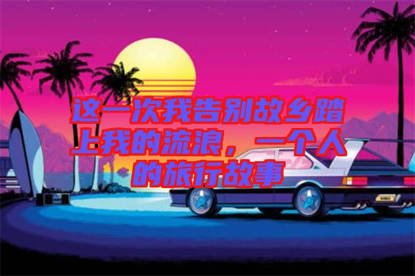 這一次我告別故鄉(xiāng)踏上我的流浪,一個(gè)人的旅行故事