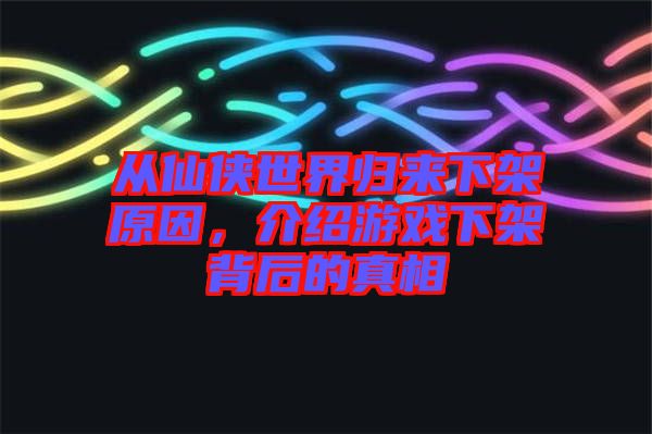 從仙俠世界歸來下架原因,介紹游戲下架背后的真相