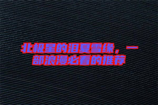 北極星的淚夏雪緣,一部浪漫必看的推薦