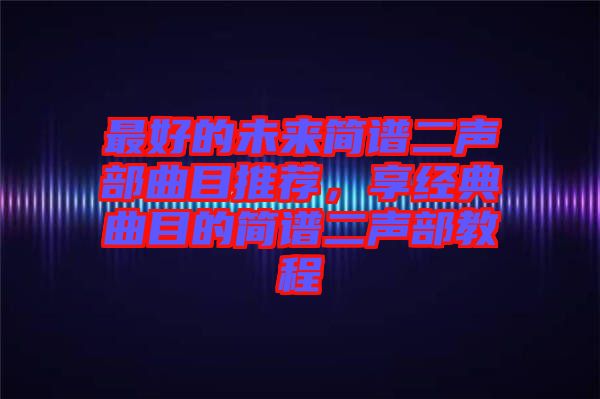 最好的未來簡譜二聲部曲目推薦,享經典曲目的簡譜二聲部教程