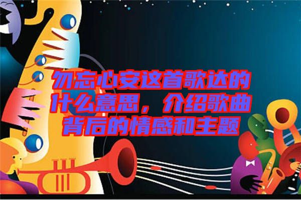 勿忘心安這首歌達的什么意思，介紹歌曲背后的情感和主題
