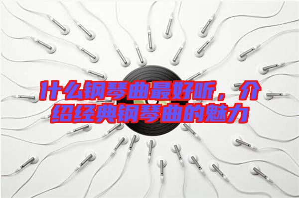 什么鋼琴曲最好聽,介紹經典鋼琴曲的魅力