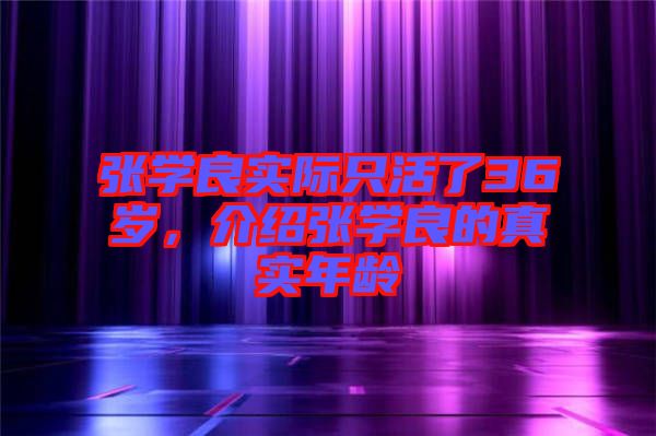 張學(xué)良實際只活了36歲,介紹張學(xué)良的真實年齡