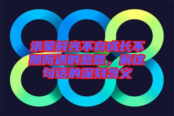 承蒙時光不棄成長不期而遇的意思,解這句話的深刻含義