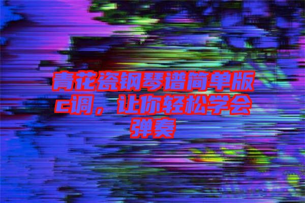 青花瓷鋼琴譜簡單版c調,讓你輕松學會彈奏