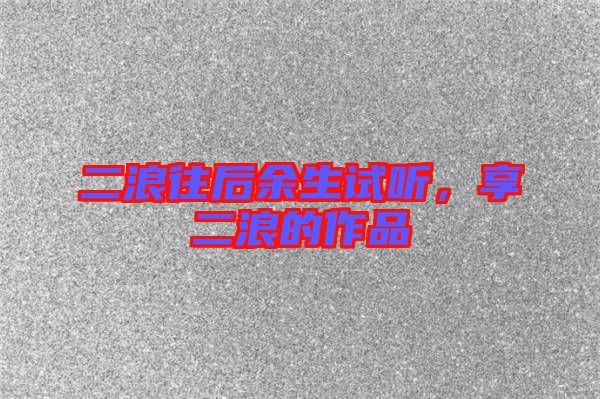 二浪往后余生試聽,享二浪的作品