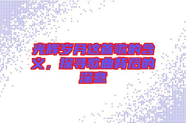 光輝歲月這首歌的含義,探尋歌曲背后的深意