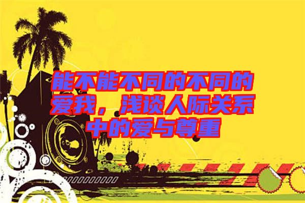 能不能不同的不同的愛我,淺談人際關(guān)系中的愛與尊重