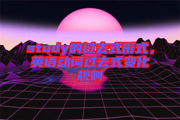 study的過去式形式,英語動詞過去式變化規(guī)則