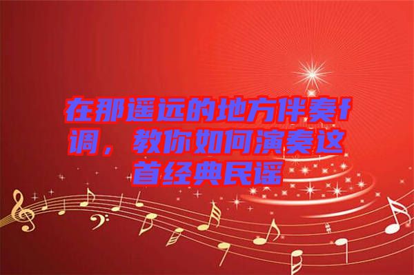 在那遙遠(yuǎn)的地方伴奏f調(diào),教你如何演奏這首經(jīng)典民謠