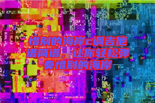 惜別的海岸c調(diào)吉他譜簡(jiǎn)譜,讓你輕松彈奏惜別的海岸