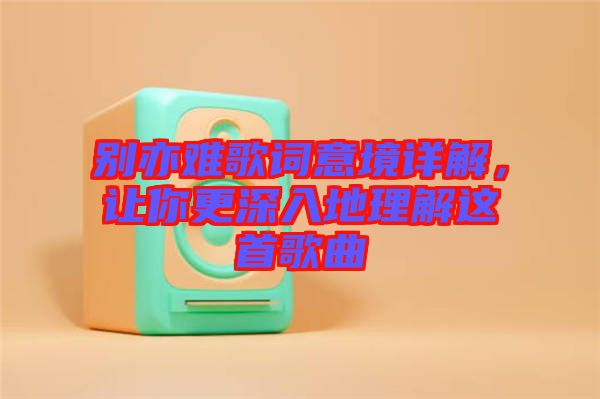 別亦難歌詞意境詳解,讓你更深入地理解這首歌曲
