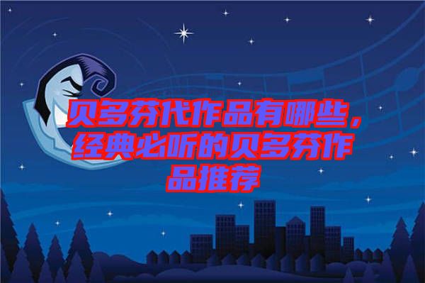 貝多芬代作品有哪些,經(jīng)典必聽的貝多芬作品推薦