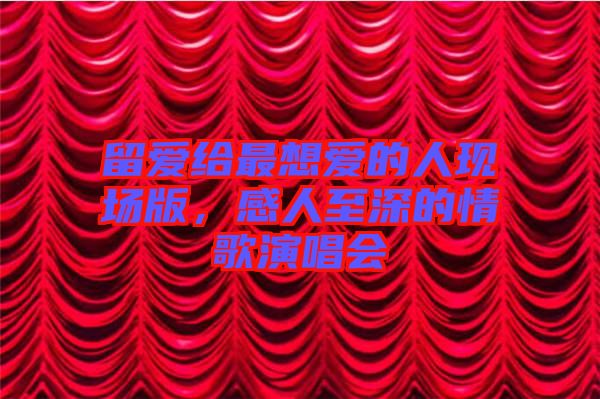 留愛給最想愛的人現(xiàn)場版,感人至深的情歌演唱會