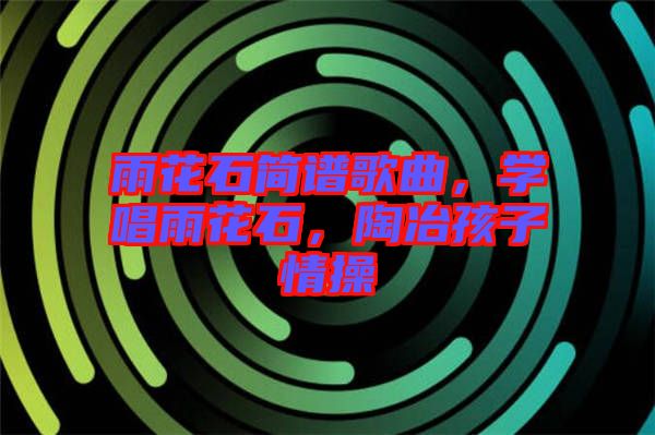 雨花石簡(jiǎn)譜歌曲,學(xué)唱雨花石,陶冶孩子情操