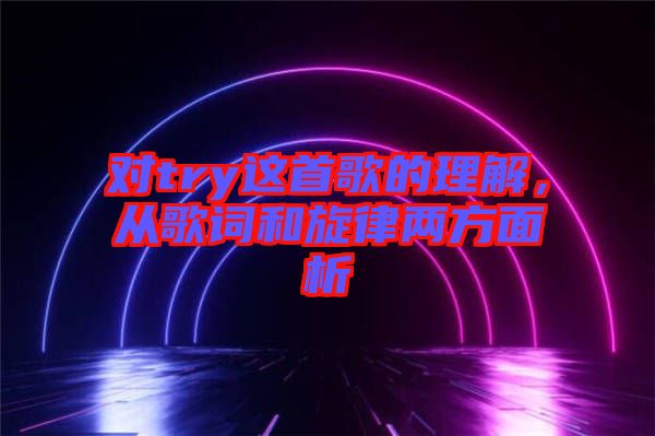 對try這首歌的理解,從歌詞和旋律兩方面析
