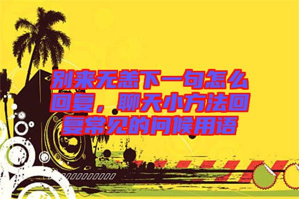 別來無恙下一句怎么回復(fù),聊天小方法回復(fù)常見的問候用語