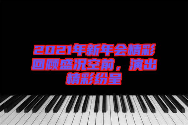 2021年新年會精彩回顧盛況空前，演出精彩紛呈