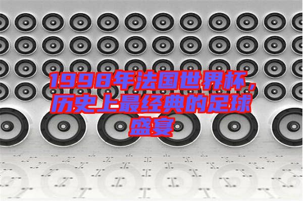 1998年法國世界杯,歷史上最經典的足球盛宴