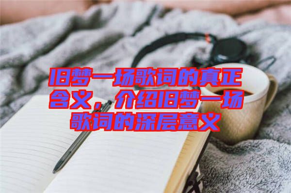 舊夢一場歌詞的真正含義,介紹舊夢一場歌詞的深層意義