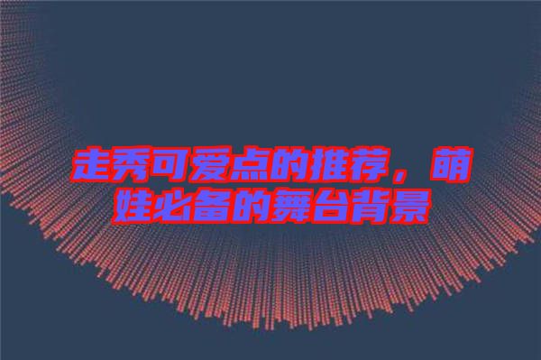 走秀可愛點的推薦，萌娃必備的舞臺背景