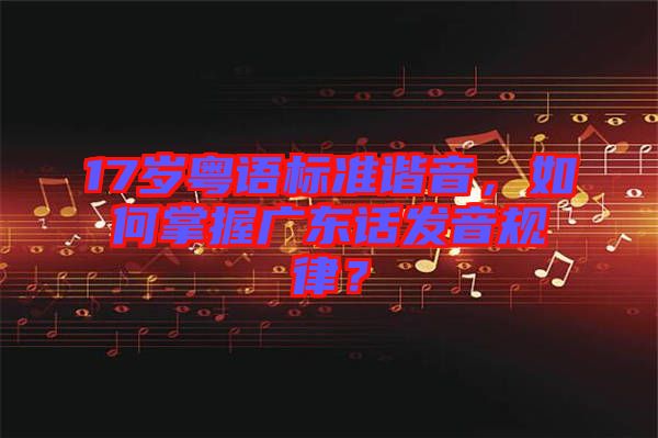 17歲粵語標準諧音,如何掌握廣東話發音規律?