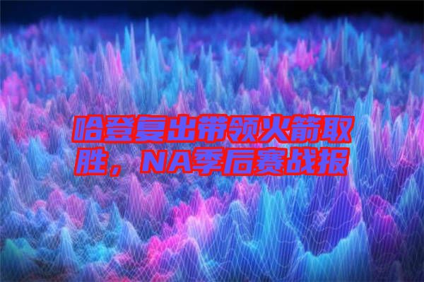 哈登復(fù)出帶領(lǐng)火箭取勝,NA季后賽戰(zhàn)報(bào)