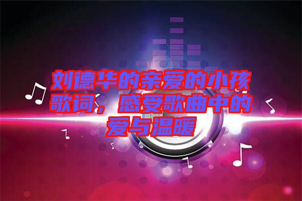劉德華的親愛的小孩歌詞,感受歌曲中的愛與溫暖