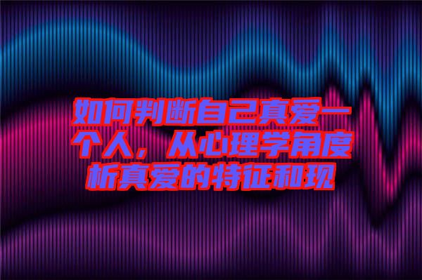 如何判斷自己真愛一個人,從心理學角度析真愛的特征和現