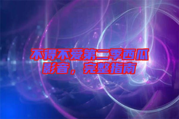 不得不愛第二季西瓜影音，完整指南