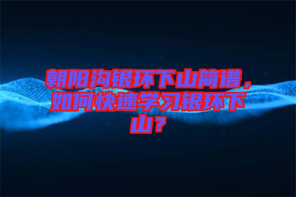 朝陽溝銀環(huán)下山簡譜,如何快速學(xué)習(xí)銀環(huán)下山?