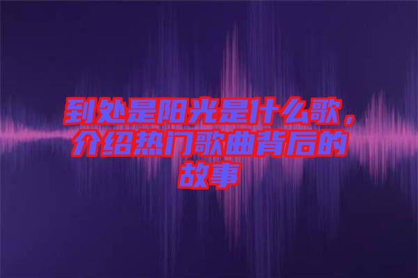 到處是陽光是什么歌,介紹熱門歌曲背后的故事