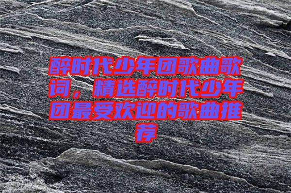 醉時代少年團歌曲歌詞,精選醉時代少年團最受歡迎的歌曲推薦