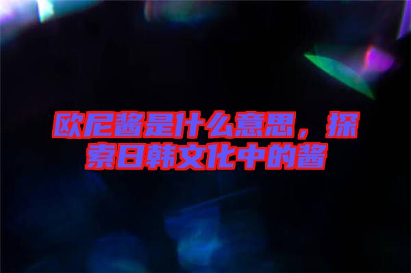 歐尼醬是什么意思,探索日韓文化中的醬