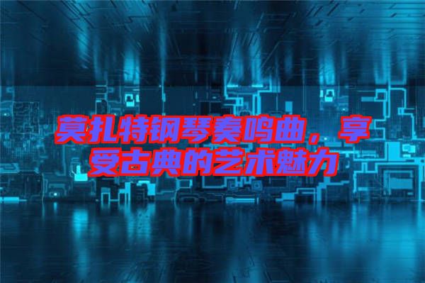 莫扎特鋼琴奏鳴曲,享受古典的藝術(shù)魅力