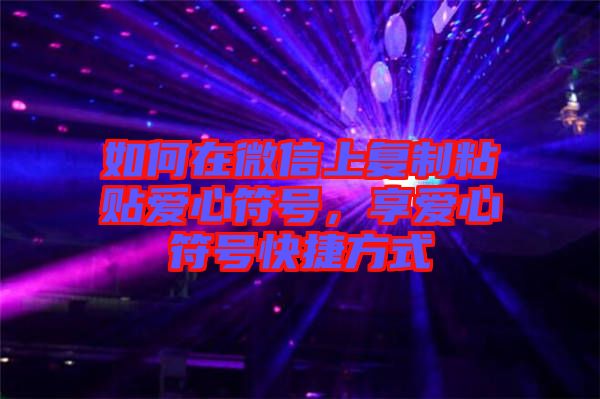 如何在微信上復制粘貼愛心符號,享愛心符號快捷方式