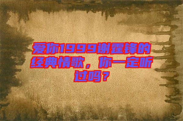 愛你1999謝霆鋒的經典情歌,你一定聽過嗎?