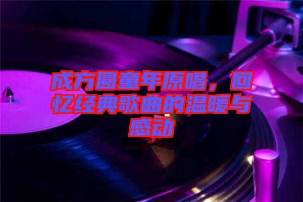 成方圓童年原唱,回憶經(jīng)典歌曲的溫暖與感動(dòng)