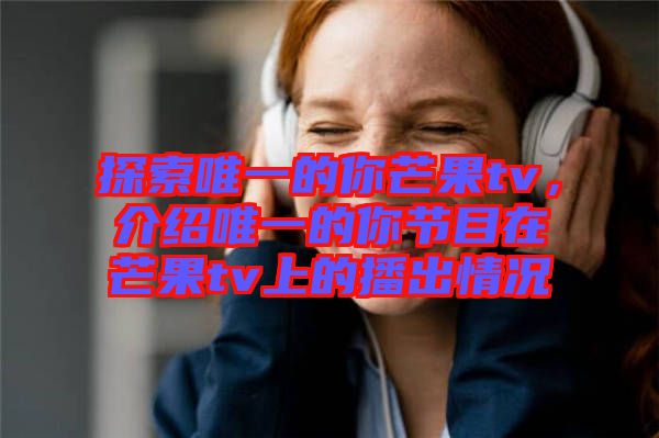 探索唯一的你芒果tv,介紹唯一的你節目在芒果tv上的播出情況