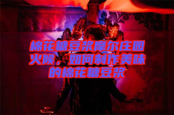 棉花糖豆?jié){摩爾莊園火候,如何制作美味的棉花糖豆?jié){