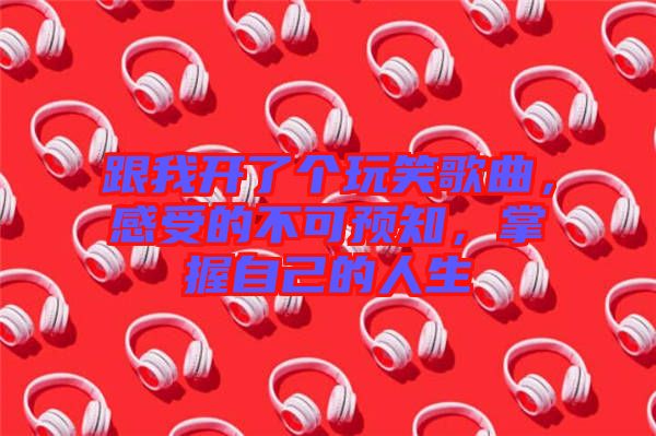跟我開了個玩笑歌曲,感受的不可預知,掌握自己的人生