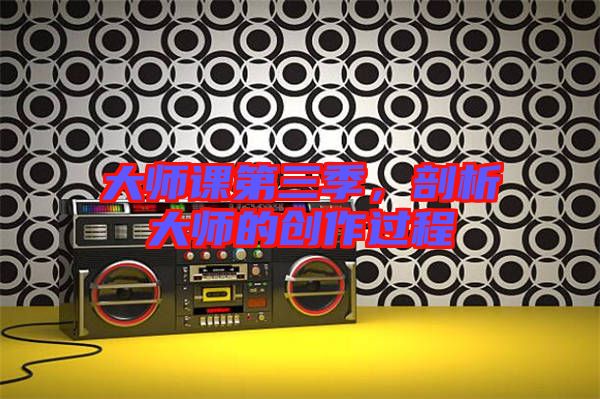 大師課第三季,剖析大師的創作過程