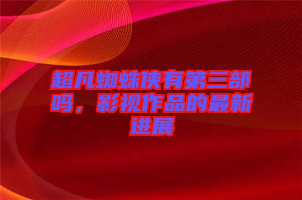 超凡蜘蛛俠有第三部嗎,影視作品的最新進展