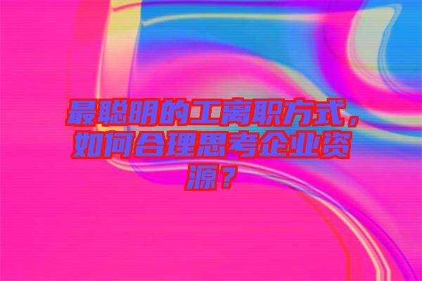 最聰明的工離職方式,如何合理思考企業(yè)資源?