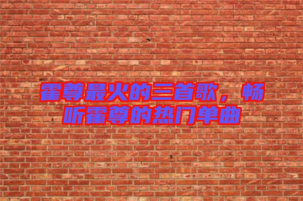 霍尊最火的三首歌,暢聽霍尊的熱門單曲