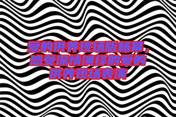 愛(ài)的供養(yǎng)現(xiàn)場(chǎng)版楊冪,感受深情演繹的愛(ài)的供養(yǎng)現(xiàn)場(chǎng)表演