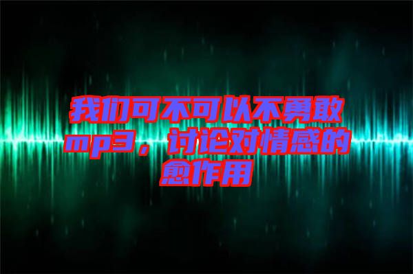 我們可不可以不勇敢mp3,討論對情感的愈作用