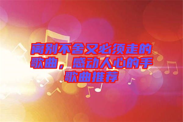 離別不舍又必須走的歌曲,感動人心的手歌曲推薦