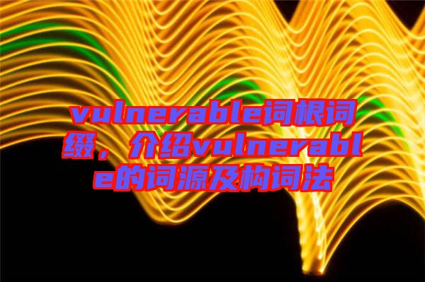 vulnerable詞根詞綴,介紹vulnerable的詞源及構詞法