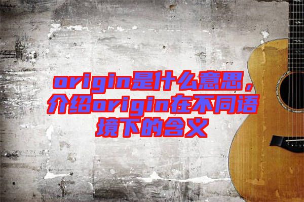 origin是什么意思,介紹origin在不同語(yǔ)境下的含義